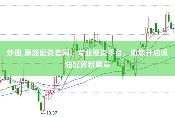 炒股 原油配资官网：专业投资平台，助您开启原油配资新篇章