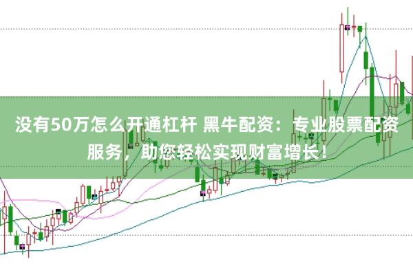 没有50万怎么开通杠杆 黑牛配资：专业股票配资服务，助您轻松实现财富增长！