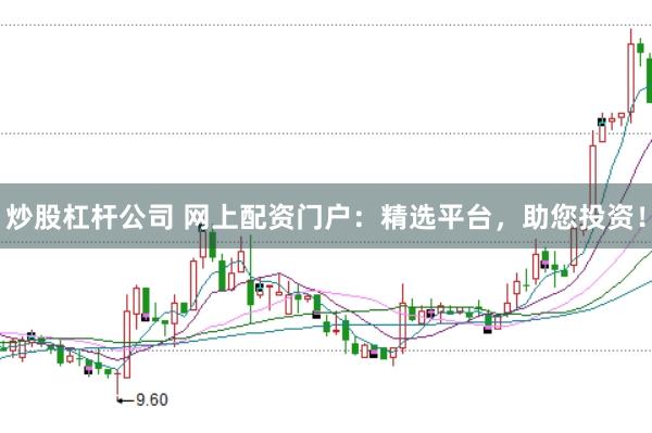炒股杠杆公司 网上配资门户：精选平台，助您投资！