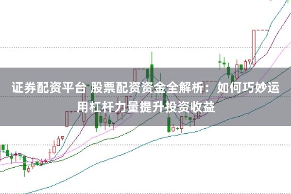 证券配资平台 股票配资资金全解析：如何巧妙运用杠杆力量提升投资收益