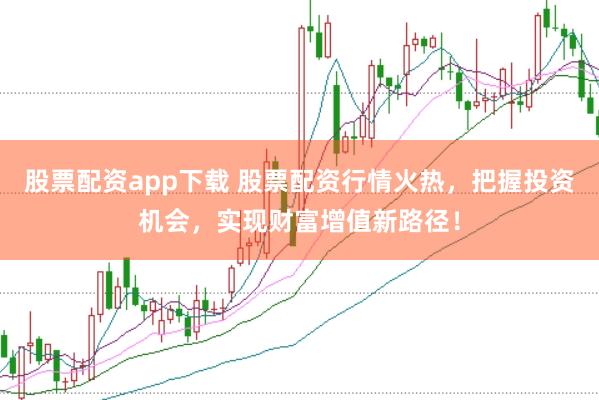 股票配资app下载 股票配资行情火热，把握投资机会，实现财富增值新路径！