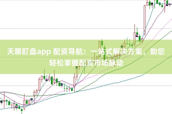 天眼盯盘app 配资导航：一站式解决方案，助您轻松掌握配资市场脉动