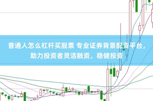 普通人怎么杠杆买股票 专业证券背景配资平台，助力投资者灵活融资，稳健投资