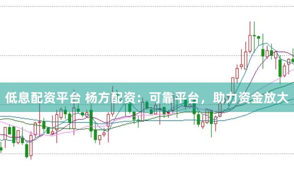 低息配资平台 杨方配资：可靠平台，助力资金放大