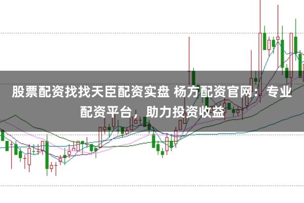 股票配资找找天臣配资实盘 杨方配资官网：专业配资平台，助力投资收益