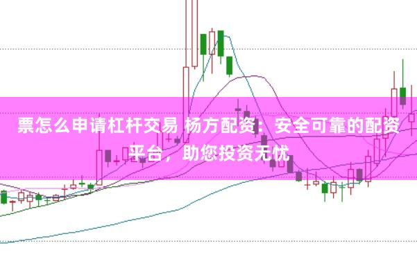 票怎么申请杠杆交易 杨方配资：安全可靠的配资平台，助您投资无忧
