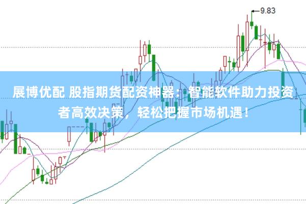 展博优配 股指期货配资神器：智能软件助力投资者高效决策，轻松把握市场机遇！