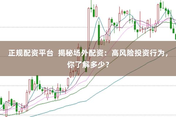 正规配资平台  揭秘场外配资：高风险投资行为，你了解多少？