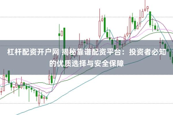 杠杆配资开户网 揭秘靠谱配资平台：投资者必知的优质选择与安全保障