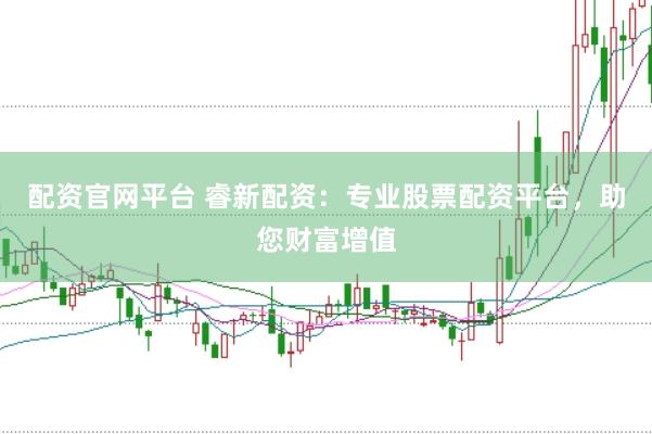配资官网平台 睿新配资：专业股票配资平台，助您财富增值