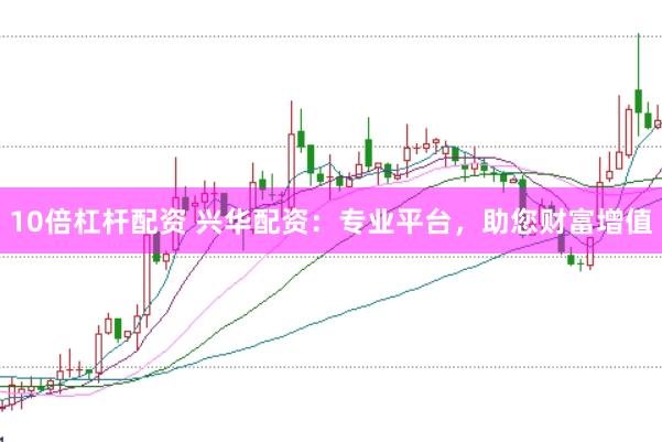 10倍杠杆配资 兴华配资：专业平台，助您财富增值