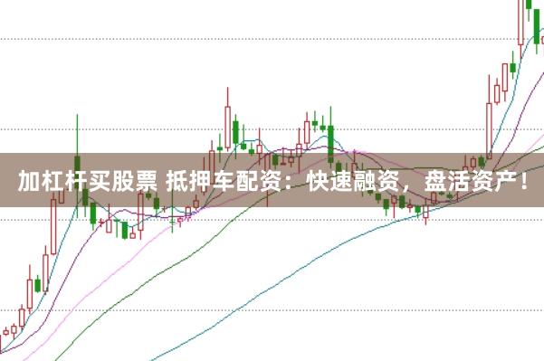 加杠杆买股票 抵押车配资：快速融资，盘活资产！