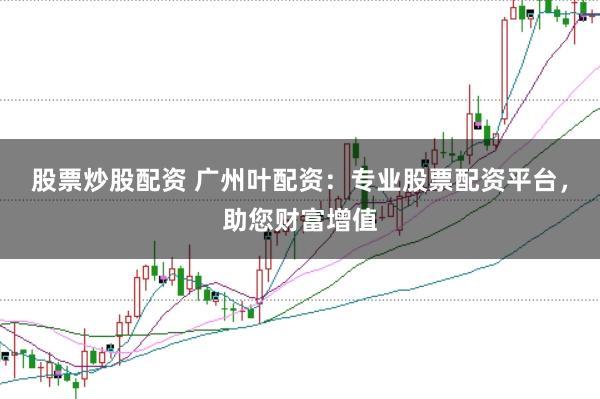 股票炒股配资 广州叶配资：专业股票配资平台，助您财富增值