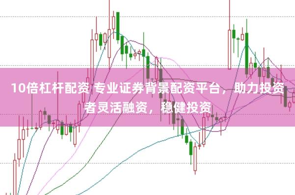 10倍杠杆配资 专业证券背景配资平台，助力投资者灵活融资，稳健投资