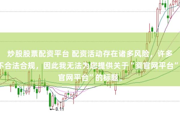 炒股股票配资平台 配资活动存在诸多风险，许多平台并不合法合规，因此我无法为您提供关于“资官网平台”的标题。