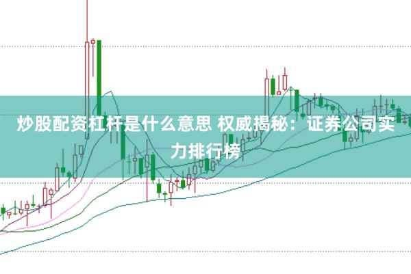 炒股配资杠杆是什么意思 权威揭秘：证券公司实力排行榜