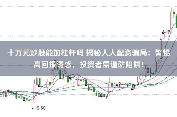 十万元炒股能加杠杆吗 揭秘人人配资骗局：警惕高回报诱惑，投资者需谨防陷阱！