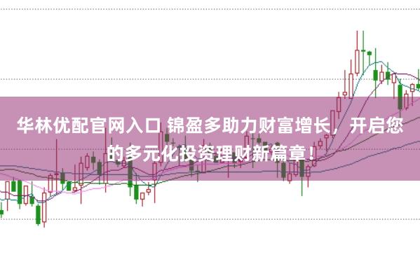 华林优配官网入口 锦盈多助力财富增长，开启您的多元化投资理财新篇章！