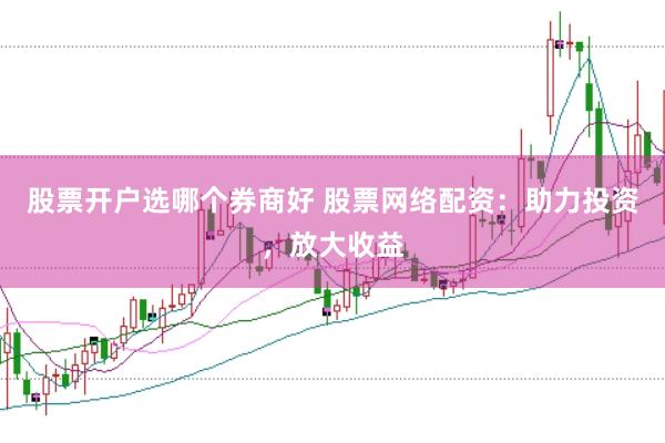 股票开户选哪个券商好 股票网络配资：助力投资，放大收益