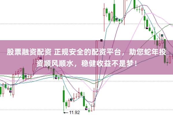股票融资配资 正规安全的配资平台，助您蛇年投资顺风顺水，稳健收益不是梦！