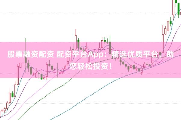 股票融资配资 配资平台App：精选优质平台，助您轻松投资！