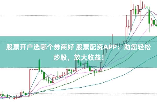 股票开户选哪个券商好 股票配资APP：助您轻松炒股，放大收益！