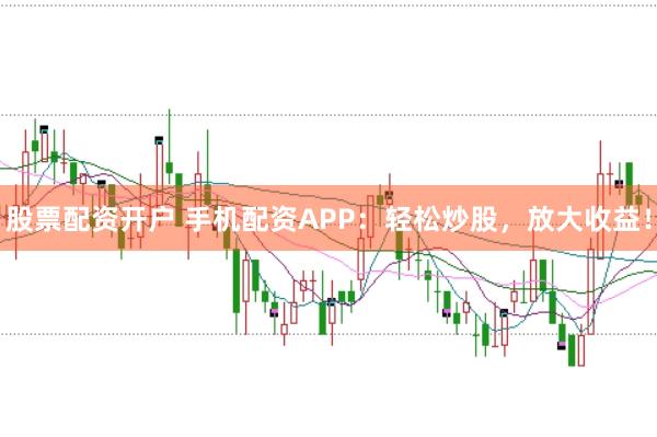 股票配资开户 手机配资APP：轻松炒股，放大收益！