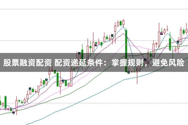 股票融资配资 配资递延条件：掌握规则，避免风险