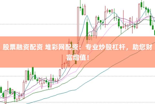 股票融资配资 堆彩网配资：专业炒股杠杆，助您财富增值！