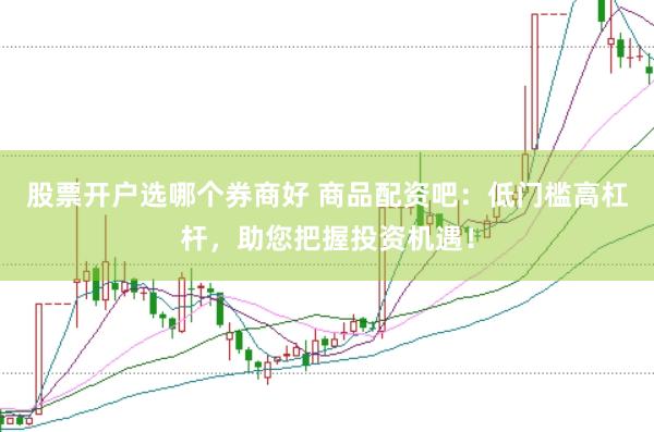股票开户选哪个券商好 商品配资吧：低门槛高杠杆，助您把握投资机遇！