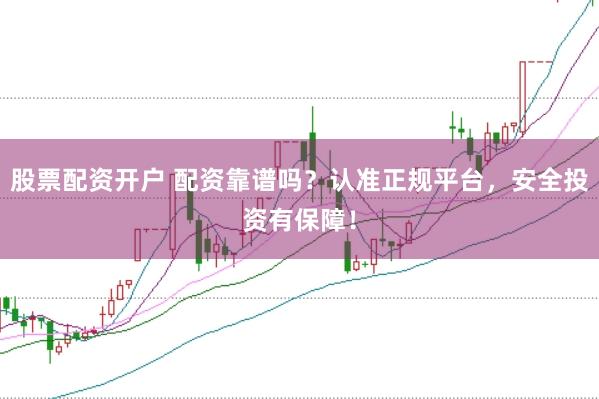 股票配资开户 配资靠谱吗？认准正规平台，安全投资有保障！