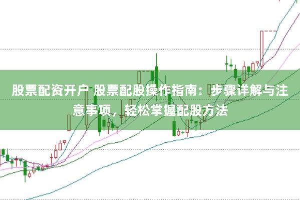 股票配资开户 股票配股操作指南：步骤详解与注意事项，轻松掌握配股方法