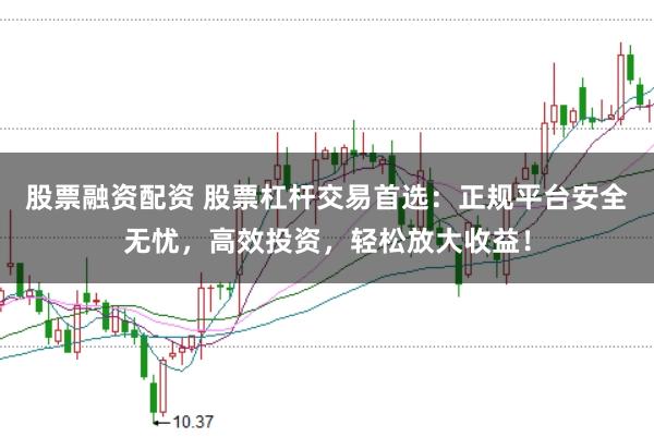 股票融资配资 股票杠杆交易首选：正规平台安全无忧，高效投资，轻松放大收益！