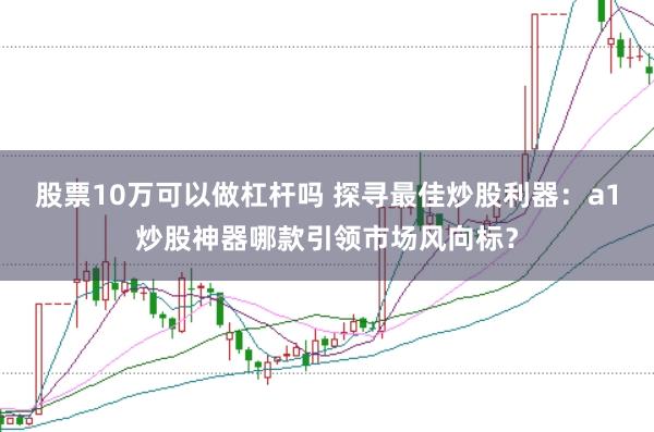 股票10万可以做杠杆吗 探寻最佳炒股利器：a1炒股神器哪款引领市场风向标？