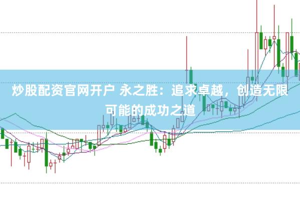 炒股配资官网开户 永之胜：追求卓越，创造无限可能的成功之道