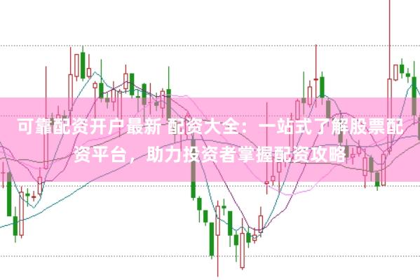 可靠配资开户最新 配资大全：一站式了解股票配资平台，助力投资者掌握配资攻略