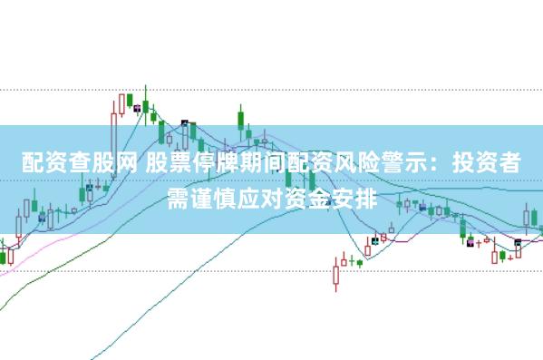 配资查股网 股票停牌期间配资风险警示：投资者需谨慎应对资金安排