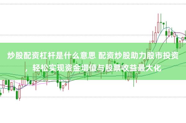 炒股配资杠杆是什么意思 配资炒股助力股市投资，轻松实现资金增值与股票收益最大化