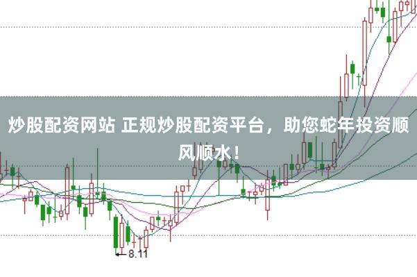 炒股配资网站 正规炒股配资平台，助您蛇年投资顺风顺水！