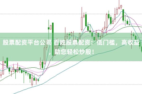 股票配资平台公司 百姓股票配资：低门槛，高收益，助您轻松炒股！