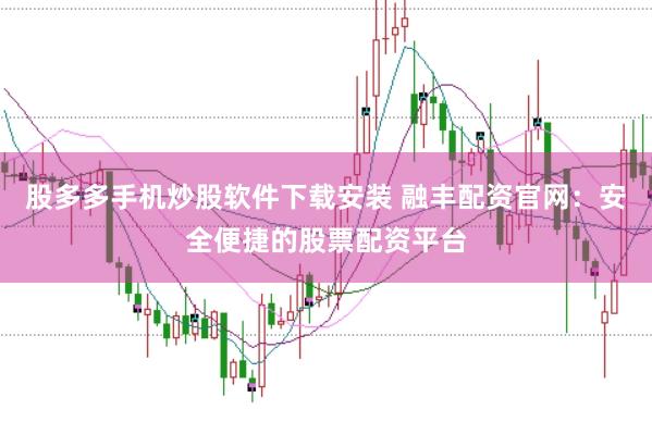 股多多手机炒股软件下载安装 融丰配资官网：安全便捷的股票配资平台