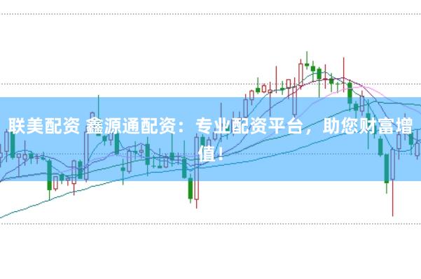 联美配资 鑫源通配资：专业配资平台，助您财富增值！