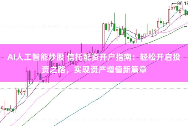 AI人工智能炒股 信托配资开户指南：轻松开启投资之路，实现资产增值新篇章