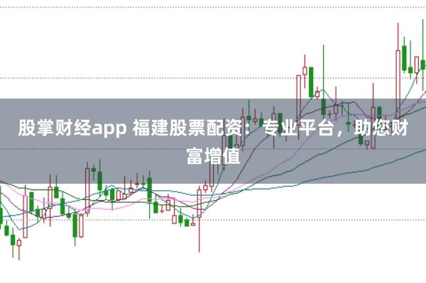 股掌财经app 福建股票配资：专业平台，助您财富增值
