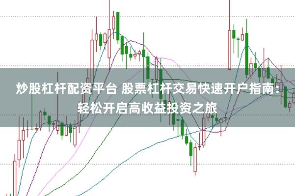 炒股杠杆配资平台 股票杠杆交易快速开户指南：轻松开启高收益投资之旅