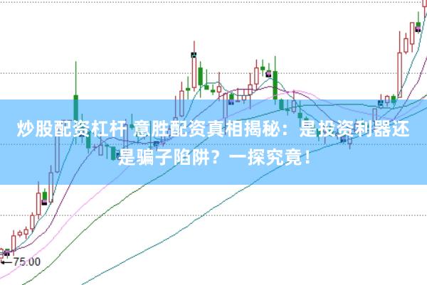 炒股配资杠杆 意胜配资真相揭秘：是投资利器还是骗子陷阱？一探究竟！