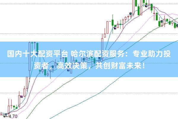 国内十大配资平台 哈尔滨配资服务：专业助力投资者，高效决策，共创财富未来！