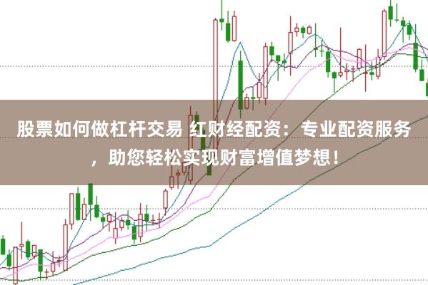股票如何做杠杆交易 红财经配资：专业配资服务，助您轻松实现财富增值梦想！