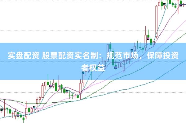 实盘配资 股票配资实名制：规范市场，保障投资者权益