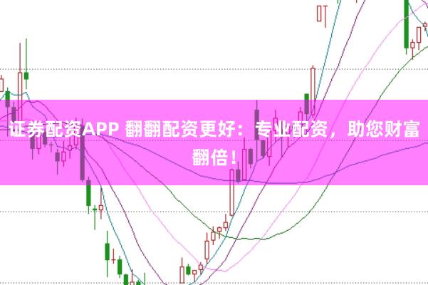 证券配资APP 翻翻配资更好：专业配资，助您财富翻倍！